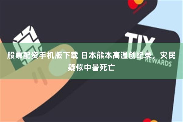 股票配资手机版下载 日本熊本高温创纪录，灾民疑似中暑死亡