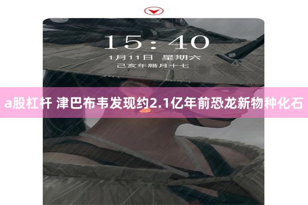 a股杠杆 津巴布韦发现约2.1亿年前恐龙新物种化石