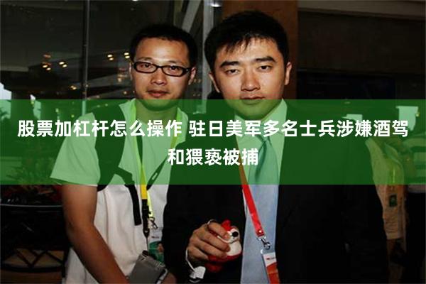 股票加杠杆怎么操作 驻日美军多名士兵涉嫌酒驾和猥亵被捕