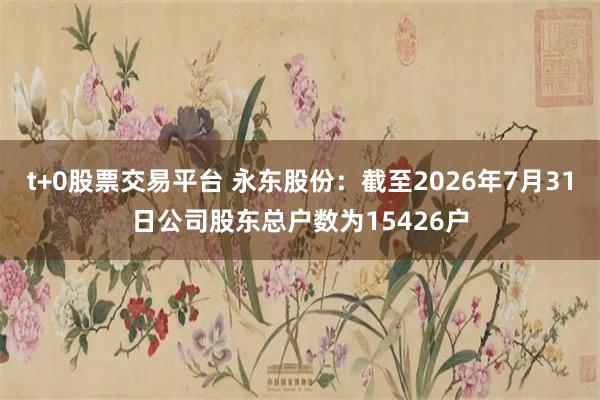 t+0股票交易平台 永东股份：截至2026年7月31日公司股东总户数为15426户