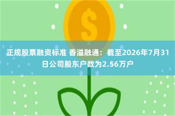 正规股票融资标准 香溢融通：截至2026年7月31日公司股东户数为2.56万户