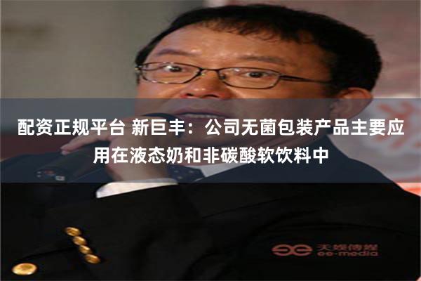 配资正规平台 新巨丰：公司无菌包装产品主要应用在液态奶和非碳酸软饮料中