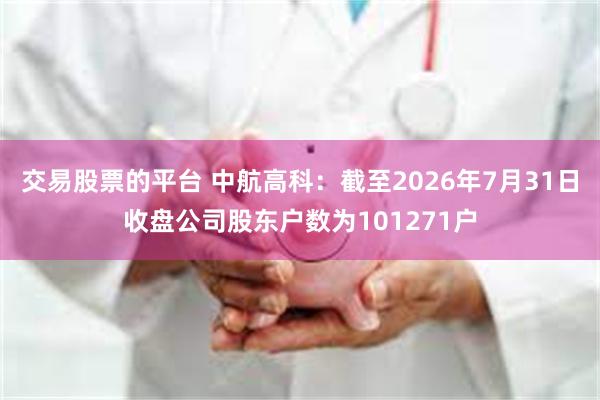 交易股票的平台 中航高科：截至2026年7月31日收盘公司股东户数为101271户
