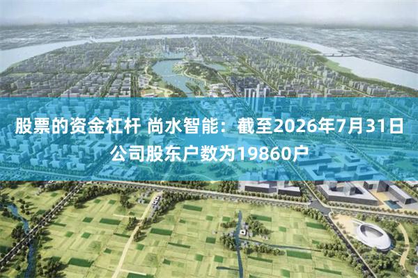 股票的资金杠杆 尚水智能：截至2026年7月31日公司股东户数为19860户