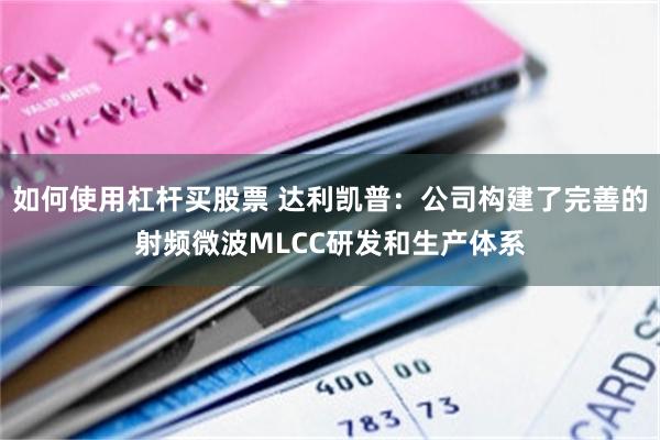 如何使用杠杆买股票 达利凯普：公司构建了完善的射频微波MLCC研发和生产体系