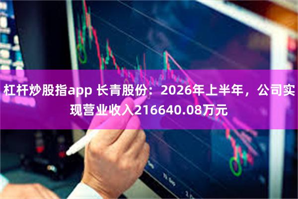 杠杆炒股指app 长青股份：2026年上半年，公司实现营业收入216640.08万元