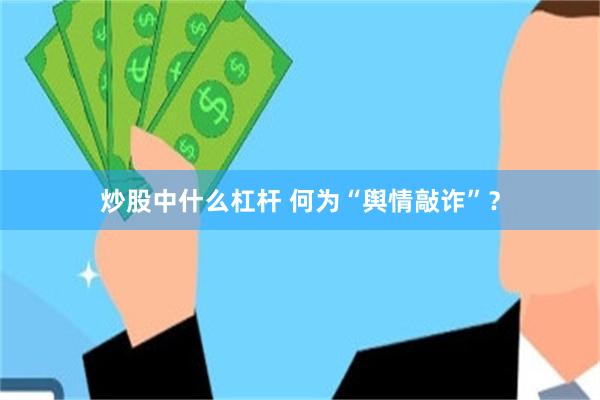 炒股中什么杠杆 何为“舆情敲诈”？