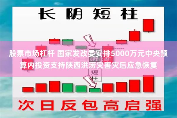股票市场杠杆 国家发改委安排5000万元中央预算内投资支持陕西洪涝灾害灾后应急恢复