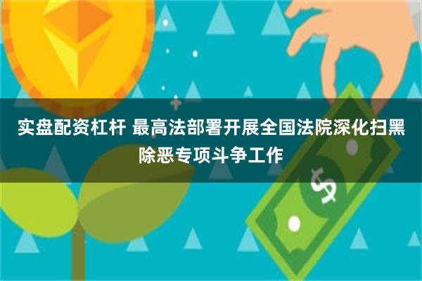 实盘配资杠杆 最高法部署开展全国法院深化扫黑除恶专项斗争工作