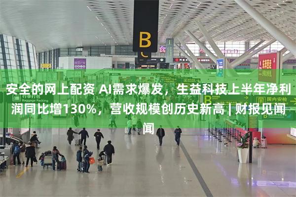安全的网上配资 AI需求爆发，生益科技上半年净利润同比增130%，营收规模创历史新高 | 财报见闻