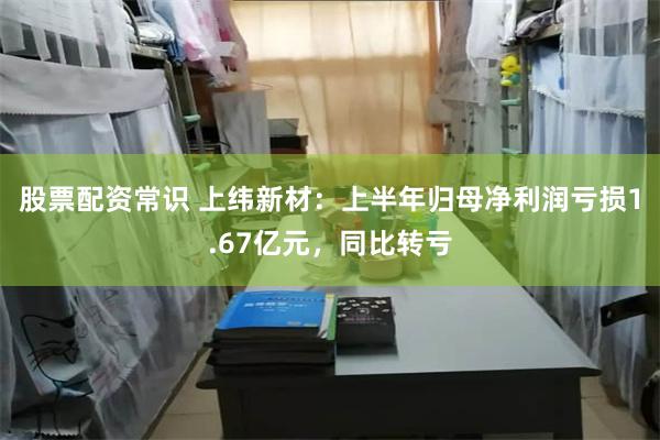 股票配资常识 上纬新材：上半年归母净利润亏损1.67亿元，同比转亏