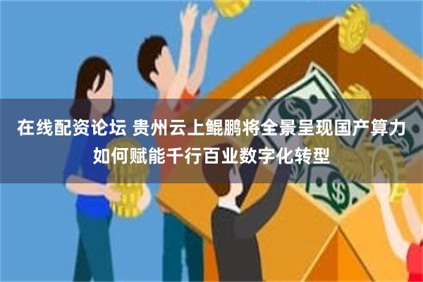 在线配资论坛 贵州云上鲲鹏将全景呈现国产算力如何赋能千行百业数字化转型