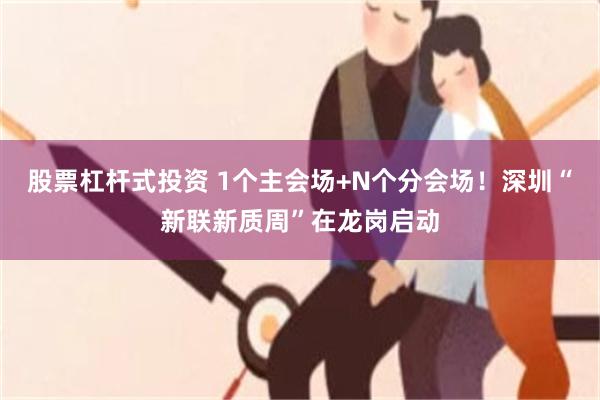 股票杠杆式投资 1个主会场+N个分会场！深圳“新联新质周”在龙岗启动