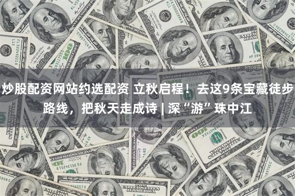炒股配资网站约选配资 立秋启程！去这9条宝藏徒步路线，把秋天走成诗 | 深“游”珠中江