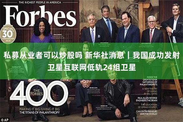 私募从业者可以炒股吗 新华社消息｜我国成功发射卫星互联网低轨24组卫星