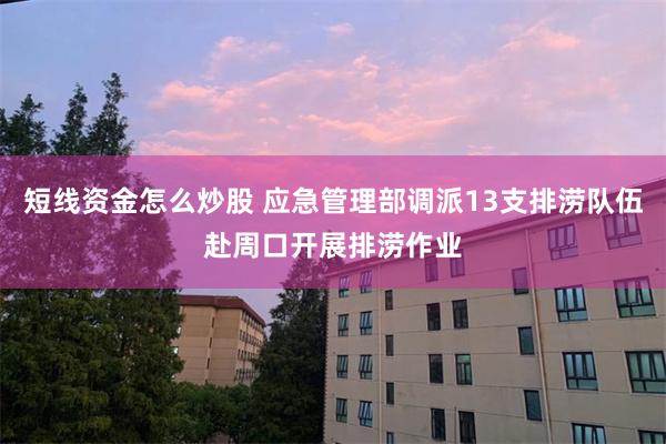 短线资金怎么炒股 应急管理部调派13支排涝队伍赴周口开展排涝作业