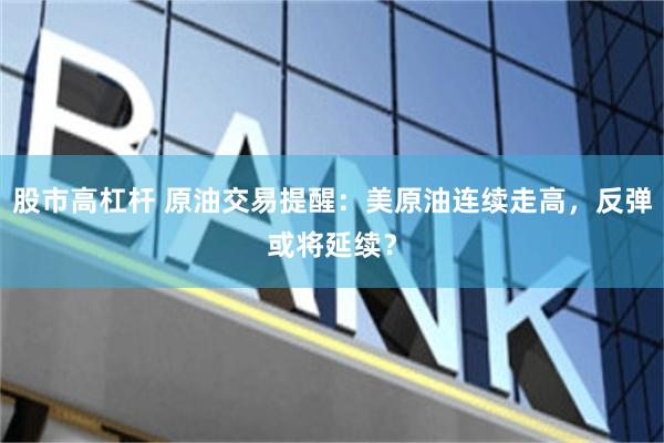 股市高杠杆 原油交易提醒：美原油连续走高，反弹或将延续？