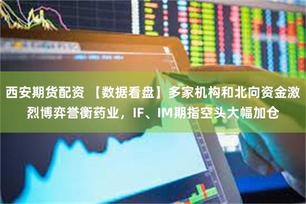 西安期货配资 【数据看盘】多家机构和北向资金激烈博弈誉衡药业,IF、IM期指空头大幅加仓