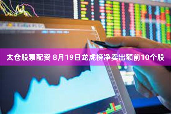 太仓股票配资 8月19日龙虎榜净卖出额前10个股