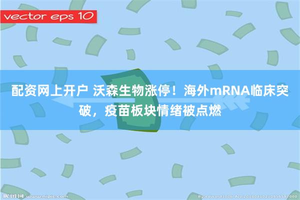 配资网上开户 沃森生物涨停！海外mRNA临床突破，疫苗板块情绪被点燃