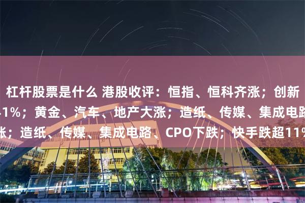 杠杆股票是什么 港股收评：恒指、恒科齐涨；创新药暴涨，云顶新耀飙升41%；黄金、汽车、地产大涨；造纸、传媒、集成电路、CPO下跌；快手跌超11%