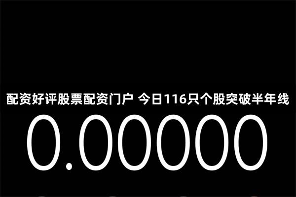 配资好评股票配资门户 今日116只个股突破半年线