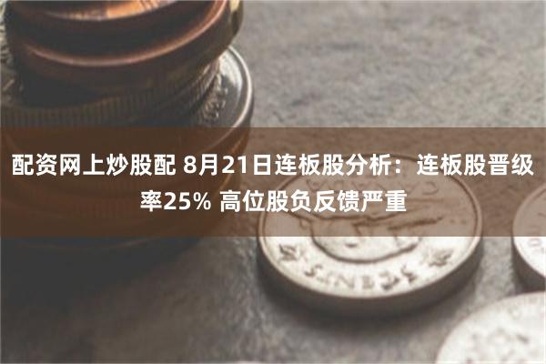 配资网上炒股配 8月21日连板股分析：连板股晋级率25% 高位股负反馈严重