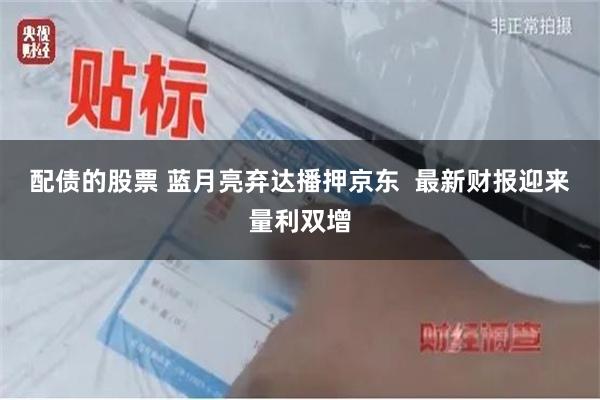 配债的股票 蓝月亮弃达播押京东  最新财报迎来量利双增