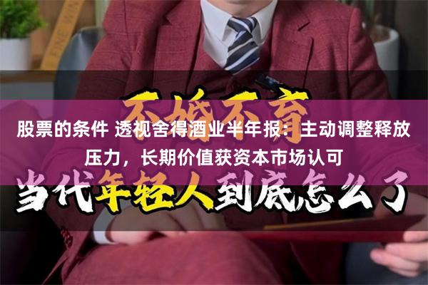 股票的条件 透视舍得酒业半年报：主动调整释放压力，长期价值获资本市场认可