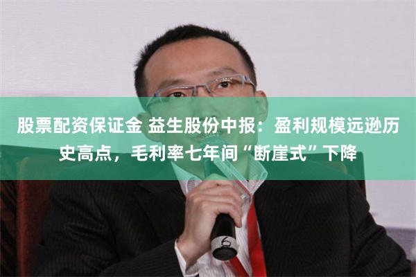 股票配资保证金 益生股份中报：盈利规模远逊历史高点，毛利率七年间“断崖式”下降