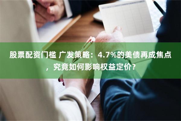 股票配资门槛 广发策略：4.7%的美债再成焦点，究竟如何影响权益定价？