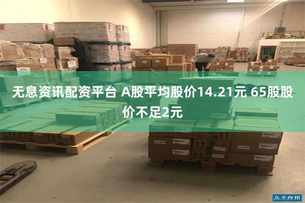无息资讯配资平台 A股平均股价14.21元 65股股价不足2元