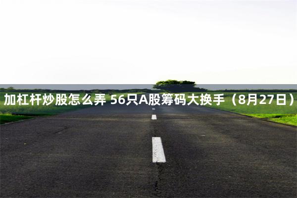 加杠杆炒股怎么弄 56只A股筹码大换手（8月27日）