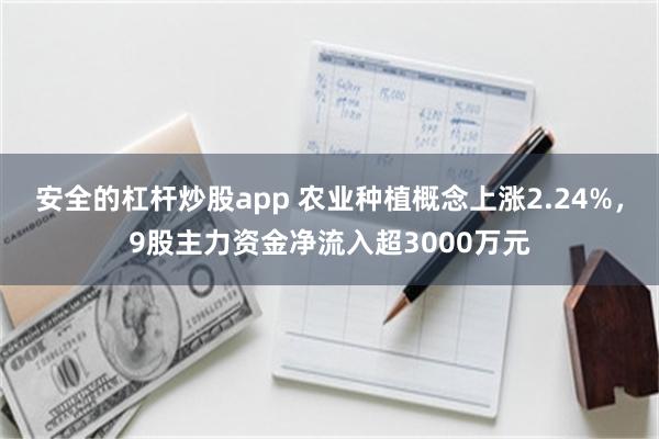 安全的杠杆炒股app 农业种植概念上涨2.24%，9股主力资金净流入超3000万元