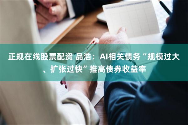 正规在线股票配资 品浩：AI相关债务“规模过大、扩张过快”推高债券收益率