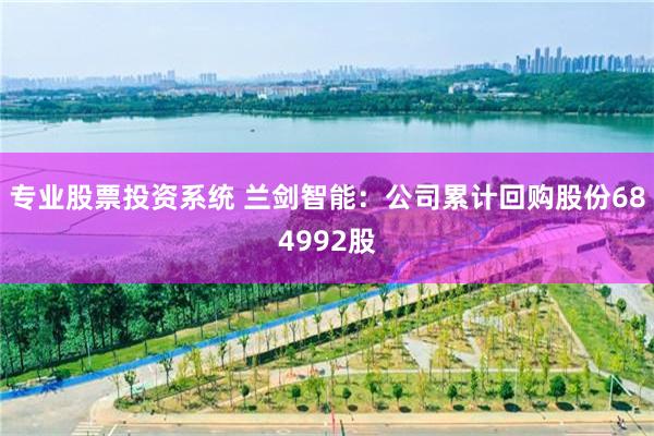 专业股票投资系统 兰剑智能：公司累计回购股份684992股