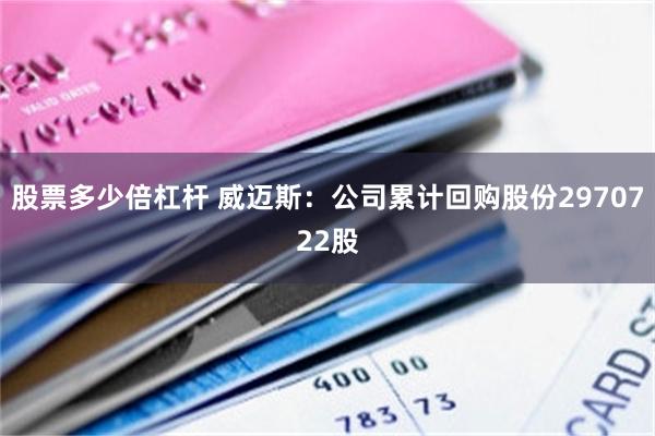 股票多少倍杠杆 威迈斯：公司累计回购股份2970722股