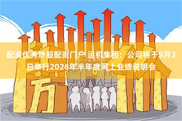 配资优秀炒股配资门户 运机集团：公司将于9月3日举行2026年半年度网上业绩说明会