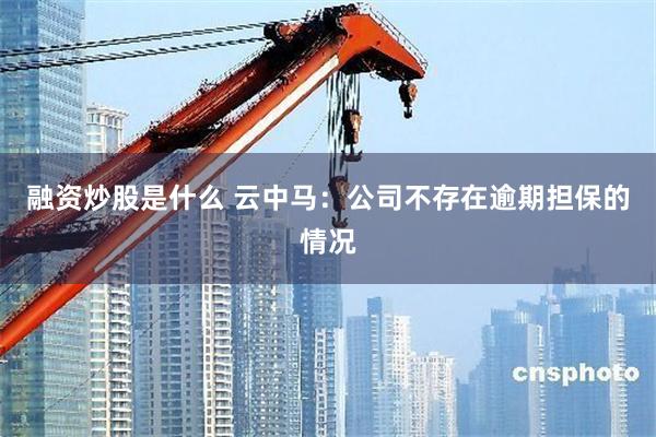 融资炒股是什么 云中马:公司不存在逾期担保的情况