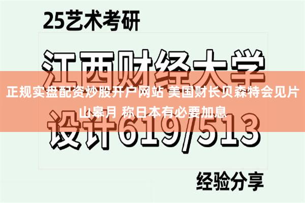 正规实盘配资炒股开户网站 美国财长贝森特会见片山皋月 称日本有必要加息