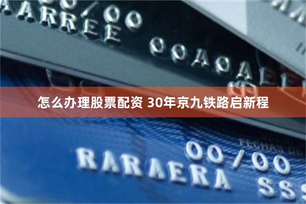 怎么办理股票配资 30年京九铁路启新程