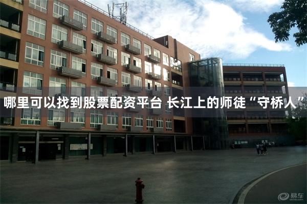 哪里可以找到股票配资平台 长江上的师徒“守桥人”