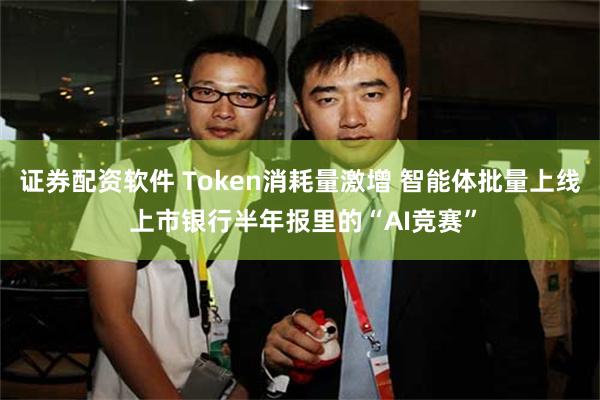 证券配资软件 Token消耗量激增 智能体批量上线 上市银行半年报里的“AI竞赛”