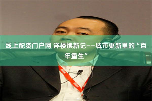 线上配资门户网 洋楼焕新记——城市更新里的“百年重生”