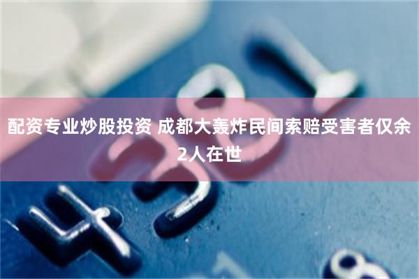配资专业炒股投资 成都大轰炸民间索赔受害者仅余2人在世
