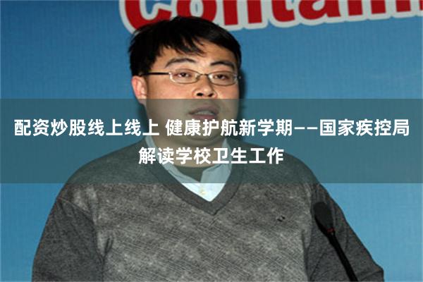配资炒股线上线上 健康护航新学期——国家疾控局解读学校卫生工作
