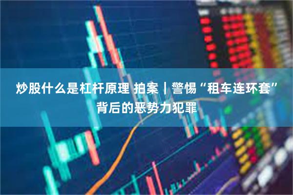 炒股什么是杠杆原理 拍案｜警惕“租车连环套”背后的恶势力犯罪