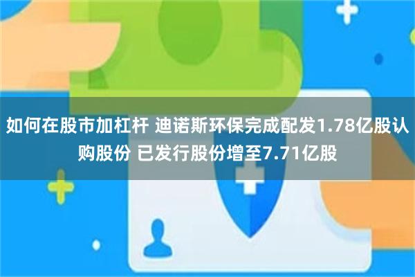 如何在股市加杠杆 迪诺斯环保完成配发1.78亿股认购股份 已发行股份增至7.71亿股