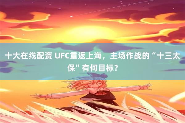 十大在线配资 UFC重返上海，主场作战的“十三太保”有何目标？