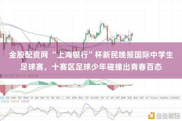 金股配资网 “上海银行”杯新民晚报国际中学生足球赛，十赛区足球少年碰撞出青春百态